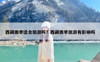 西藏雨季适合旅游吗？西藏雨季旅游有影响吗