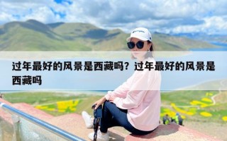 过年最好的风景是西藏吗？过年最好的风景是西藏吗