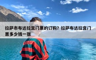 拉萨市布达拉宫门票的订购？拉萨布达拉宫门票多少钱一张