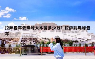 拉萨包车去珠峰大本营多少钱？拉萨到珠峰包车