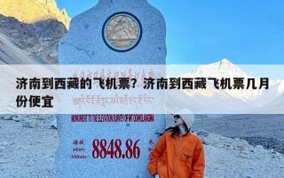 济南到西藏的飞机票？济南到西藏飞机票几月份便宜