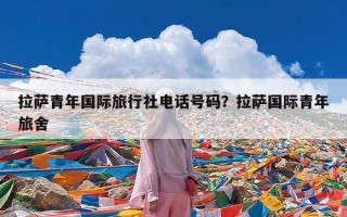 拉萨青年国际旅行社电话号码？拉萨国际青年旅舍