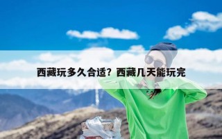 西藏玩多久合适？西藏几天能玩完