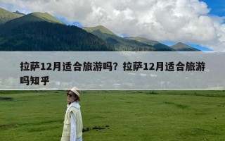 拉萨12月适合旅游吗？拉萨12月适合旅游吗知乎