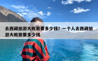 去西藏旅游大概需要多少钱？一个人去西藏旅游大概需要多少钱