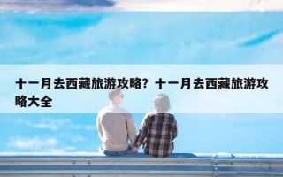 十一月去西藏旅游攻略？十一月去西藏旅游攻略大全