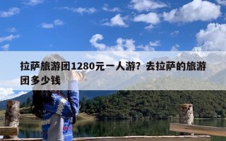 拉萨旅游团1280元一人游？去拉萨的旅游团多少钱