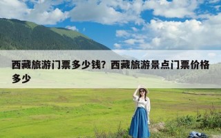西藏旅游门票多少钱？西藏旅游景点门票价格多少