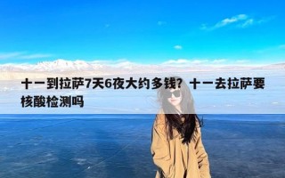 十一到拉萨7天6夜大约多钱？十一去拉萨要核酸检测吗