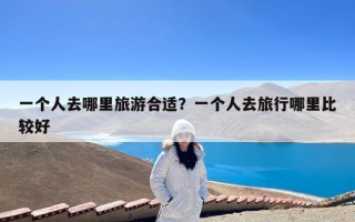一个人去哪里旅游合适？一个人去旅行哪里比较好