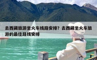 去西藏旅游坐火车线路安排？去西藏坐火车旅游的最佳路线安排