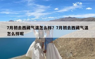 7月初去西藏气温怎么样？7月初去西藏气温怎么样呢