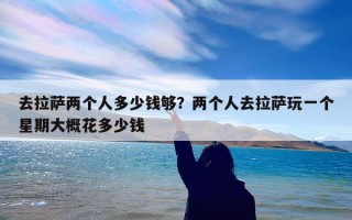 去拉萨两个人多少钱够？两个人去拉萨玩一个星期大概花多少钱