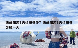 西藏旅游8天价格多少？西藏旅游8天价格多少钱一天