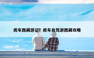 房车西藏游记？房车自驾游西藏攻略