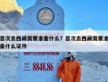 首次去西藏需要准备什么？首次去西藏需要准备什么证件