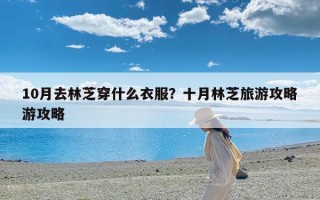 10月去林芝穿什么衣服？十月林芝旅游攻略游攻略