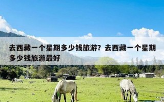 去西藏一个星期多少钱旅游？去西藏一个星期多少钱旅游最好