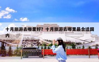 十月旅游去哪里好？十月旅游去哪里最合适国内