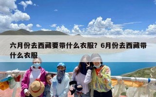 六月份去西藏要带什么衣服？6月份去西藏带什么衣服