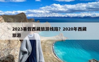2023暑假西藏旅游线路？2020年西藏旅游