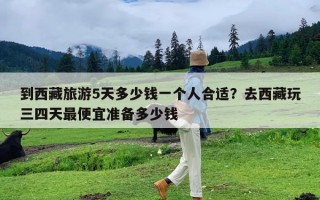 到西藏旅游5天多少钱一个人合适？去西藏玩三四天最便宜准备多少钱
