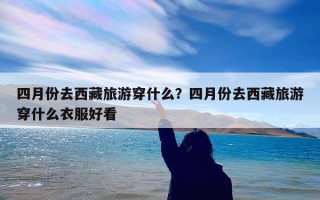 四月份去西藏旅游穿什么？四月份去西藏旅游穿什么衣服好看