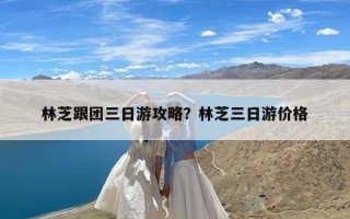 林芝跟团三日游攻略？林芝三日游价格