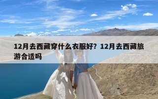 12月去西藏穿什么衣服好？12月去西藏旅游合适吗