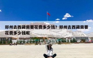 郑州去西藏需要花费多少钱？郑州去西藏需要花费多少钱呢