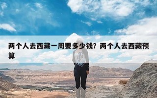 两个人去西藏一周要多少钱？两个人去西藏预算