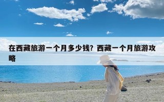 在西藏旅游一个月多少钱？西藏一个月旅游攻略