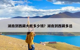 湖南到西藏大概多少钱？湖南到西藏多远