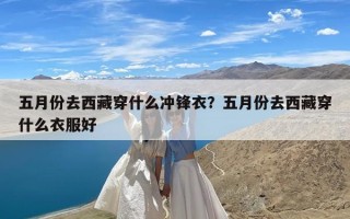 五月份去西藏穿什么冲锋衣？五月份去西藏穿什么衣服好