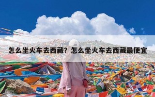 怎么坐火车去西藏？怎么坐火车去西藏最便宜