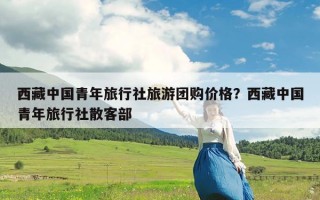 西藏中国青年旅行社旅游团购价格？西藏中国青年旅行社散客部
