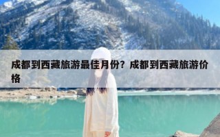 成都到西藏旅游最佳月份？成都到西藏旅游价格