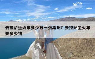 去拉萨坐火车多少钱一张票啊？去拉萨坐火车要多少钱