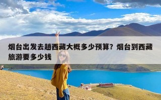 烟台出发去趟西藏大概多少预算？烟台到西藏旅游要多少钱