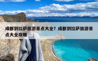 成都到拉萨旅游景点大全？成都到拉萨旅游景点大全攻略