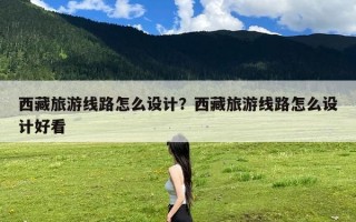 西藏旅游线路怎么设计？西藏旅游线路怎么设计好看