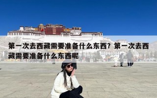 第一次去西藏需要准备什么东西？第一次去西藏需要准备什么东西呢