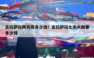去拉萨玩两天得多少钱？去拉萨玩七天大概要多少钱