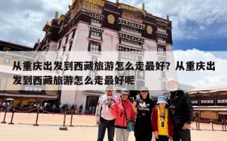 从重庆出发到西藏旅游怎么走最好？从重庆出发到西藏旅游怎么走最好呢