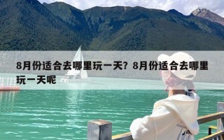 8月份适合去哪里玩一天？8月份适合去哪里玩一天呢