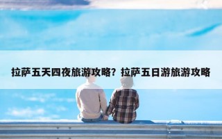 拉萨五天四夜旅游攻略？拉萨五日游旅游攻略