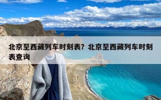 北京至西藏列车时刻表？北京至西藏列车时刻表查询