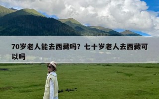 70岁老人能去西藏吗？七十岁老人去西藏可以吗