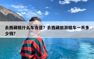 去西藏租什么车合适？去西藏旅游租车一天多少钱?