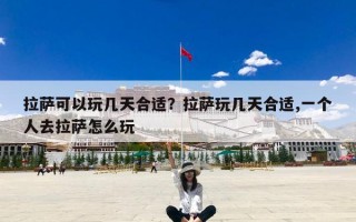 拉萨可以玩几天合适？拉萨玩几天合适,一个人去拉萨怎么玩